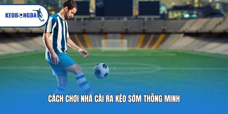 Cách chơi nhà cái ra kèo sớm thông minh
