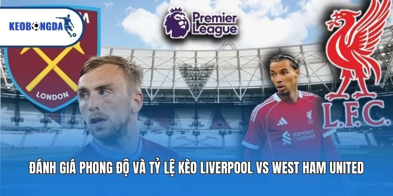 Đánh giá phong độ và tỷ lệ kèo Liverpool vs West Ham United