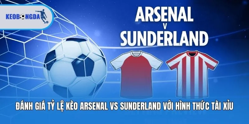 Đánh giá tỷ lệ kèo Arsenal vs Sunderland với hình thức tài xỉu