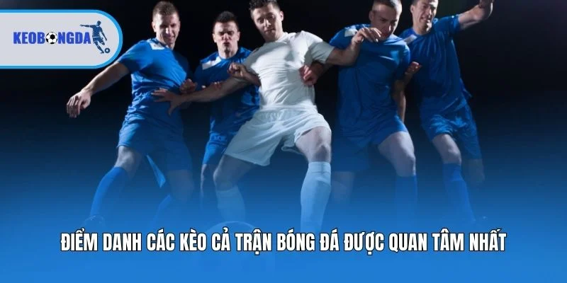 Điểm danh các kèo cả trận bóng đá được quan tâm nhất