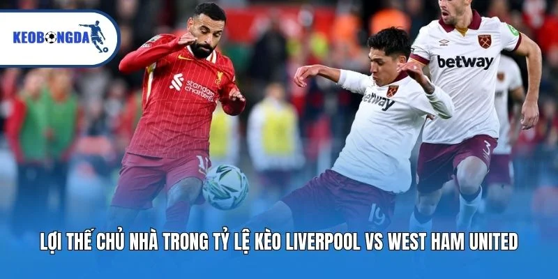 Lợi thế chủ nhà trong tỷ lệ kèo Liverpool vs West Ham United