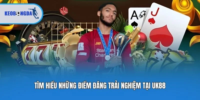 Tìm hiểu những điểm đáng trải nghiệm tại UK88