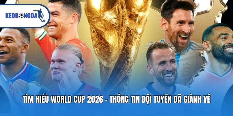 Tìm hiểu World Cup 2026 – thông tin đội tuyển đã giành vé
