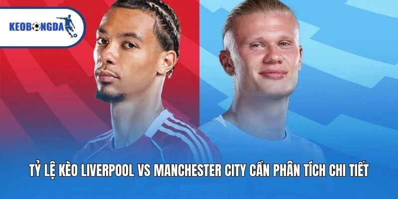 Tỷ lệ kèo Liverpool vs Manchester City cần phân tích chi tiết