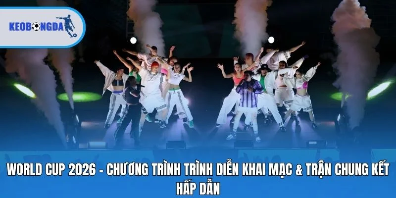 World Cup 2026 – Chương trình trình diễn khai mạc & trận chung kết hấp dẫn