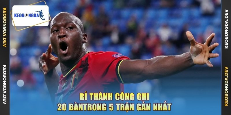Bỉ thành công ghi 20 bàn trong 5 trận gần nhất