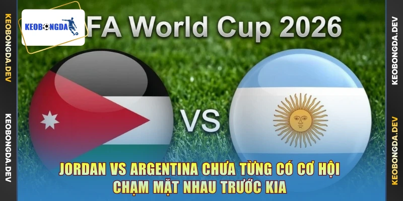 Jordan vs Argentina chưa từng có cơ hội chạm mặt nhau trước kia
